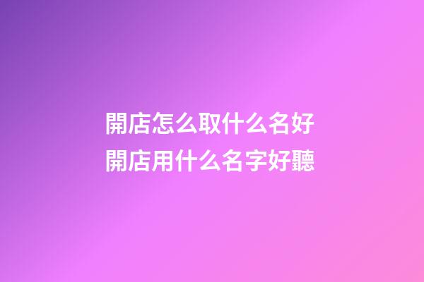 開店怎么取什么名好 開店用什么名字好聽-第1張-店鋪起名-玄機派